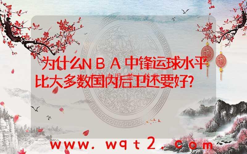 为什么NBA中锋运球水平比大多数国内后卫还要好？