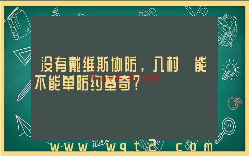 没有戴维斯协防，八村塁能不能单防约基奇？