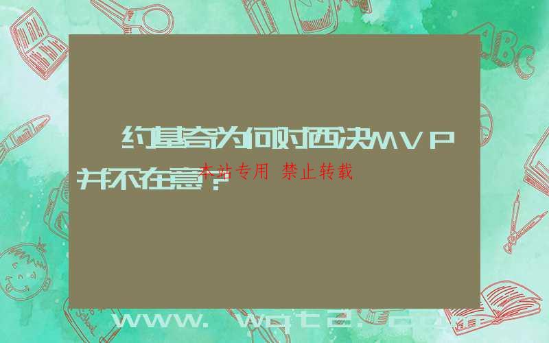 ﻿约基奇为何对西决MVP并不在意？