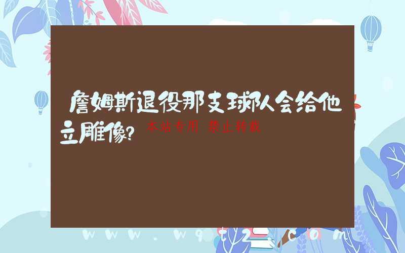 詹姆斯退役那支球队会给他立雕像？